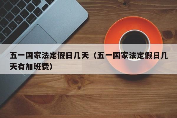 五一国家法定假日几天（五一国家法定假日几天有加班费）