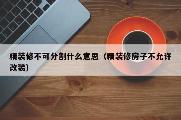 精装修不可分割什么意思（精装修房子不允许改装）