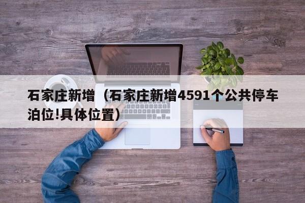 石家庄新增（石家庄新增4591个公共停车泊位!具体位置）