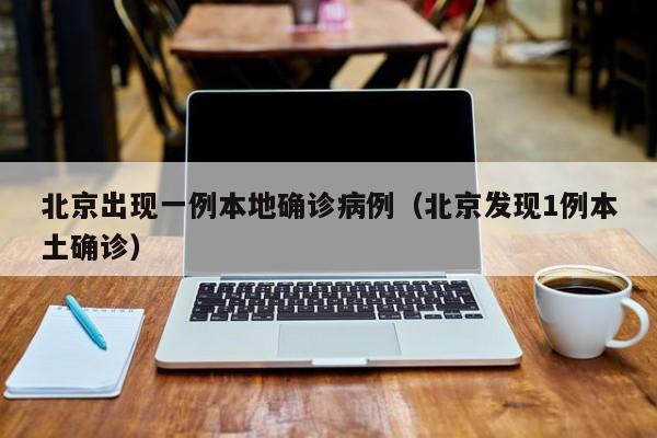 北京出现一例本地确诊病例（北京发现1例本土确诊）