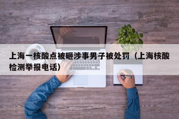 上海一核酸点被砸涉事男子被处罚（上海核酸检测举报电话）