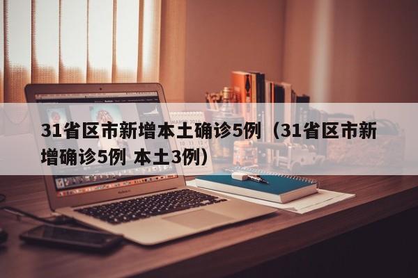 31省区市新增本土确诊5例（31省区市新增确诊5例 本土3例）