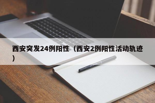 西安突发24例阳性（西安2例阳性活动轨迹）
