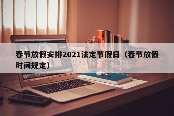 春节放假安排2021法定节假日（春节放假时间规定）