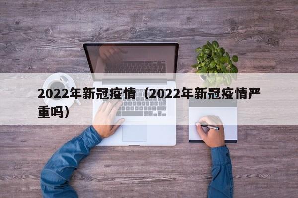 2022年新冠疫情（2022年新冠疫情严重吗）