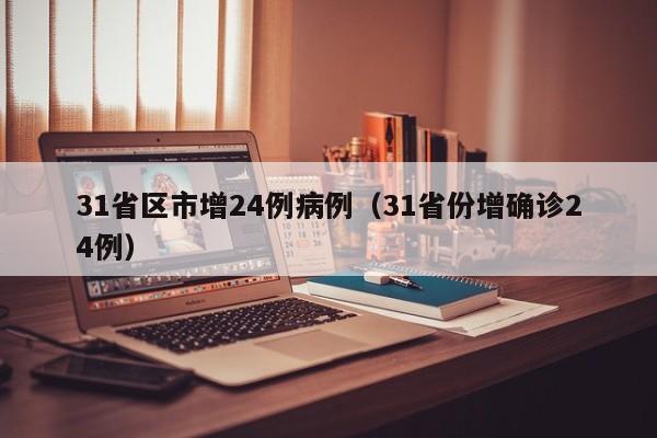 31省区市增24例病例（31省份增确诊24例）