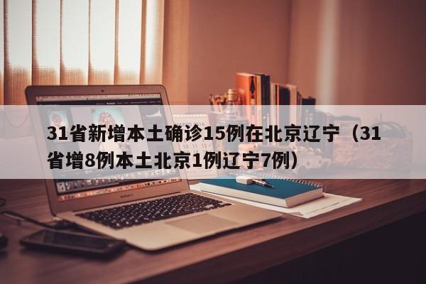 31省新增本土确诊15例在北京辽宁（31省增8例本土北京1例辽宁7例）