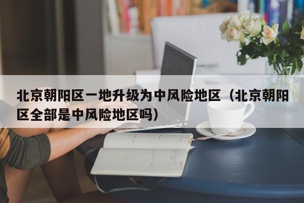 北京朝阳区一地升级为中风险地区（北京朝阳区全部是中风险地区吗）