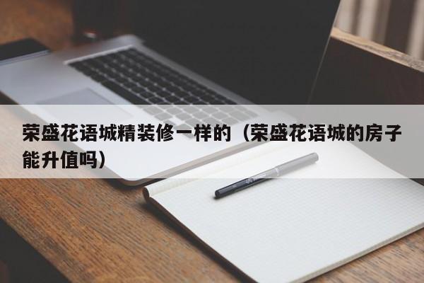 荣盛花语城精装修一样的（荣盛花语城的房子能升值吗）