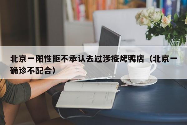 北京一阳性拒不承认去过涉疫烤鸭店（北京一确诊不配合）