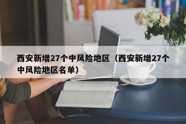 西安新增27个中风险地区（西安新增27个中风险地区名单）