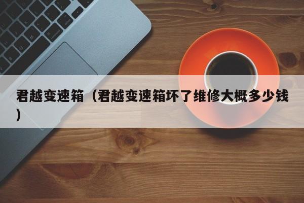 君越变速箱（君越变速箱坏了维修大概多少钱）