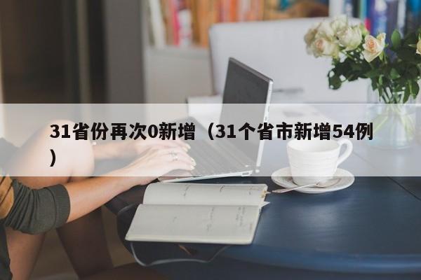 31省份再次0新增（31个省市新增54例）