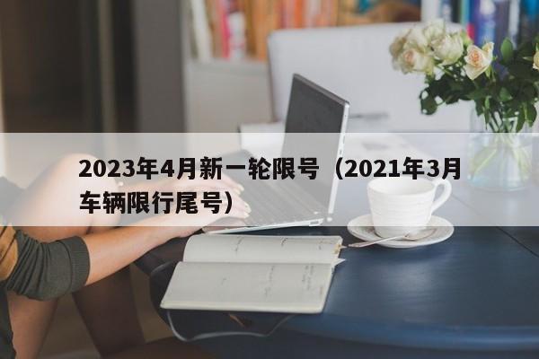 2023年4月新一轮限号（2021年3月车辆限行尾号）