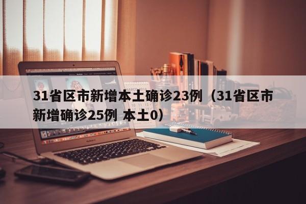 31省区市新增本土确诊23例（31省区市新增确诊25例 本土0）