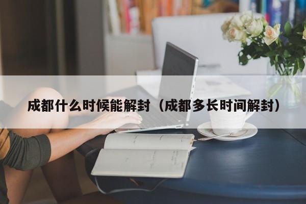 成都什么时候能解封（成都多长时间解封）