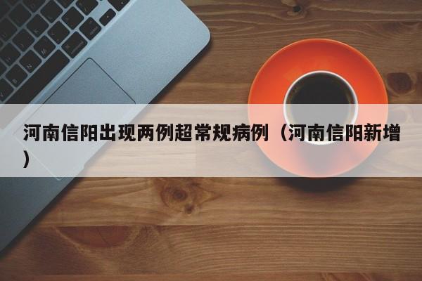 河南信阳出现两例超常规病例（河南信阳新增）