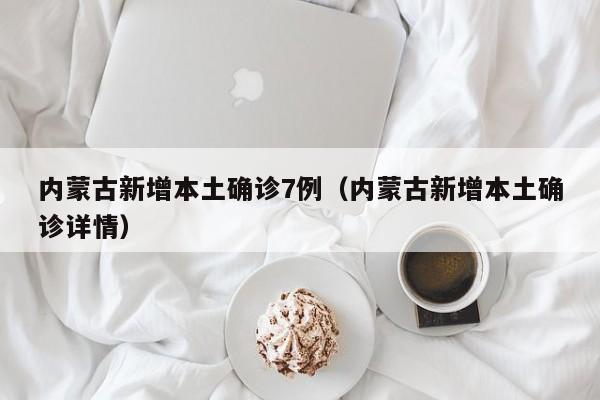 内蒙古新增本土确诊7例（内蒙古新增本土确诊详情）