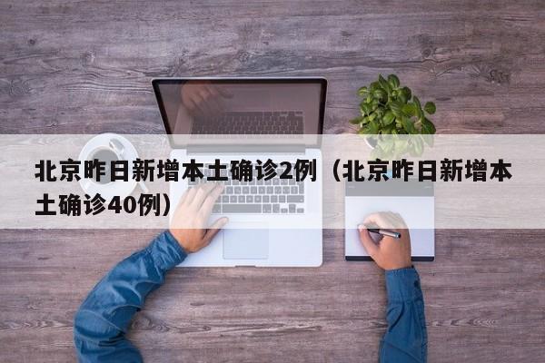 北京昨日新增本土确诊2例（北京昨日新增本土确诊40例）