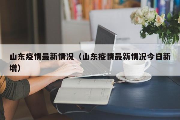 山东疫情最新情况（山东疫情最新情况今日新增）