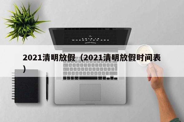 2021清明放假（2021清明放假时间表）
