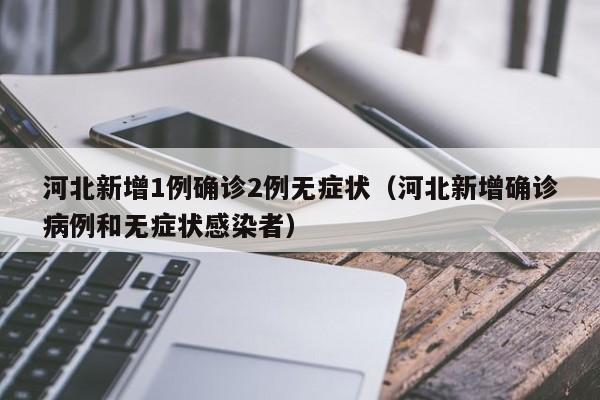 河北新增1例确诊2例无症状（河北新增确诊病例和无症状感染者）