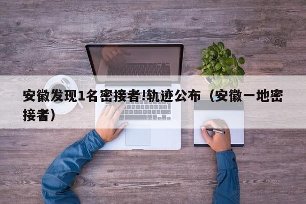 安徽发现1名密接者!轨迹公布（安徽一地密接者）