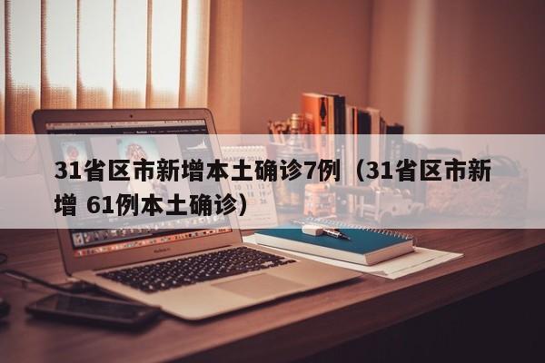 31省区市新增本土确诊7例（31省区市新增 61例本土确诊）