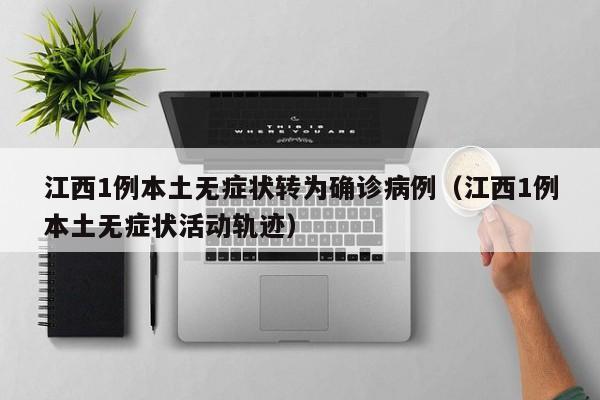 江西1例本土无症状转为确诊病例（江西1例本土无症状活动轨迹）