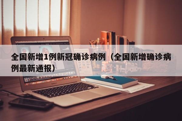全国新增1例新冠确诊病例（全国新增确诊病例最新通报）
