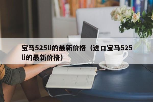 宝马525li的最新价格（进口宝马525li的最新价格）